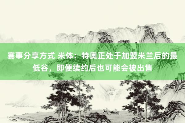 赛事分享方式 米体：特奥正处于加盟米兰后的最低谷，即便续约后也可能会被出售