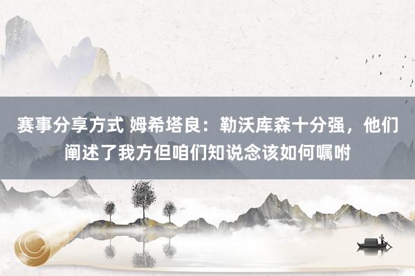 赛事分享方式 姆希塔良：勒沃库森十分强，他们阐述了我方但咱们知说念该如何嘱咐