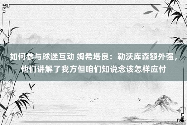 如何参与球迷互动 姆希塔良：勒沃库森额外强，他们讲解了我方但咱们知说念该怎样应付