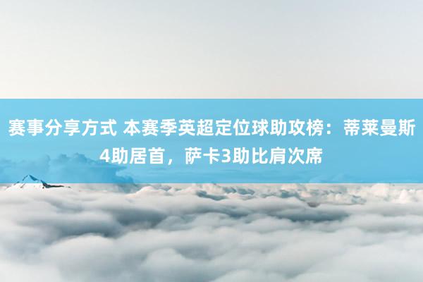 赛事分享方式 本赛季英超定位球助攻榜：蒂莱曼斯4助居首，萨卡3助比肩次席