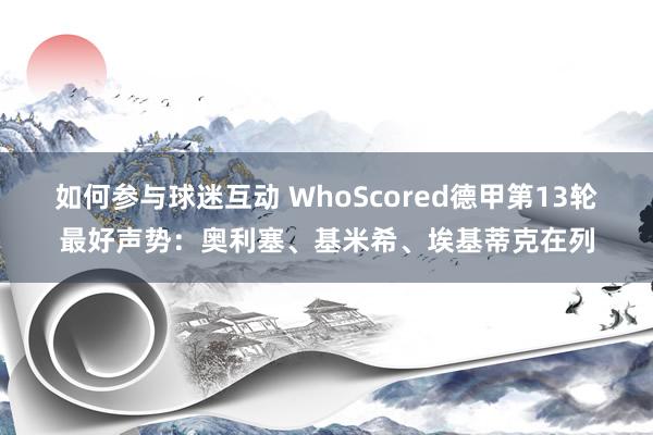 如何参与球迷互动 WhoScored德甲第13轮最好声势：奥利塞、基米希、埃基蒂克在列