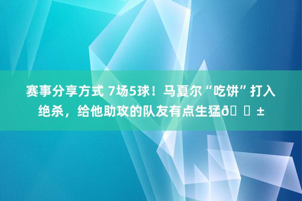 赛事分享方式 7场5球！马夏尔“吃饼”打入绝杀，给他助攻的队友有点生猛😱