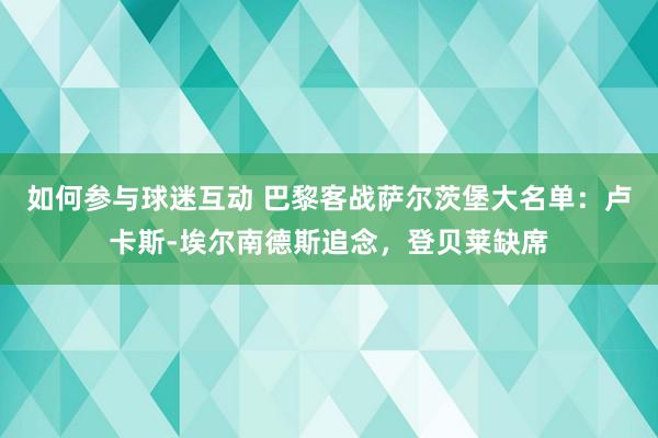 如何参与球迷互动 巴黎客战萨尔茨堡大名单：卢卡斯-埃尔南德斯追念，登贝莱缺席