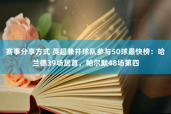 赛事分享方式 英超兼并球队参与50球最快榜：哈兰德39场居首，帕尔默48场第四