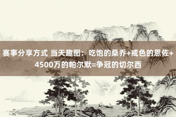 赛事分享方式 当天趣图：吃饱的桑乔+戒色的恩佐+4500万的帕尔默=争冠的切尔西