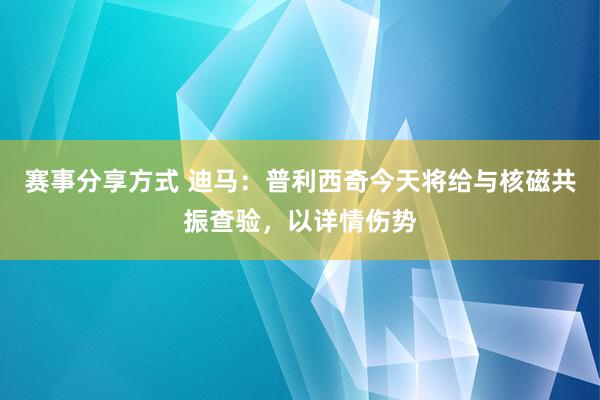 赛事分享方式 迪马：普利西奇今天将给与核磁共振查验，以详情伤势