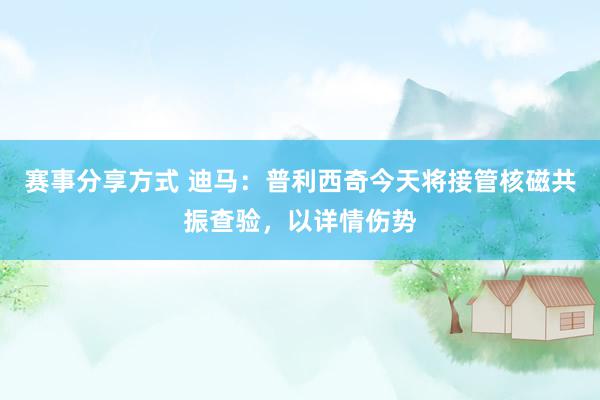 赛事分享方式 迪马：普利西奇今天将接管核磁共振查验，以详情伤势