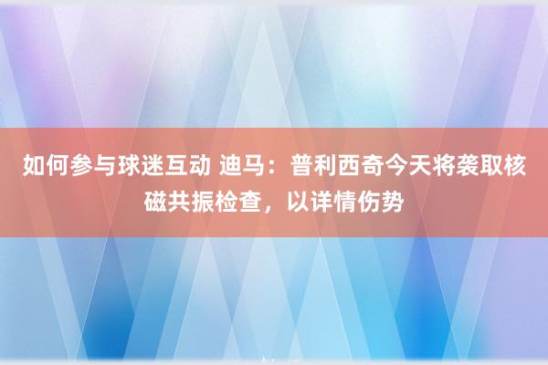 如何参与球迷互动 迪马：普利西奇今天将袭取核磁共振检查，以详情伤势