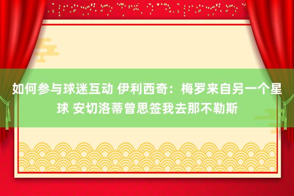 如何参与球迷互动 伊利西奇：梅罗来自另一个星球 安切洛蒂曾思签我去那不勒斯