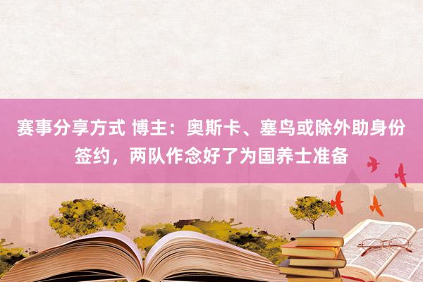 赛事分享方式 博主：奥斯卡、塞鸟或除外助身份签约，两队作念好了为国养士准备