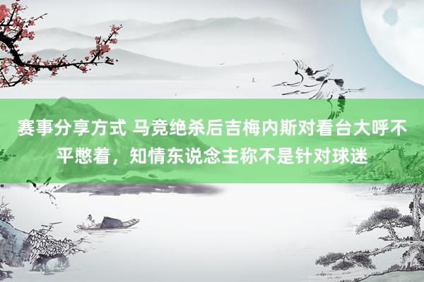 赛事分享方式 马竞绝杀后吉梅内斯对看台大呼不平憋着，知情东说念主称不是针对球迷