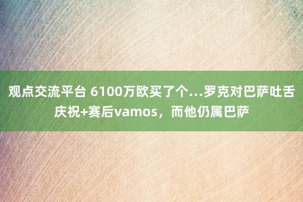 观点交流平台 6100万欧买了个…罗克对巴萨吐舌庆祝+赛后vamos，而他仍属巴萨