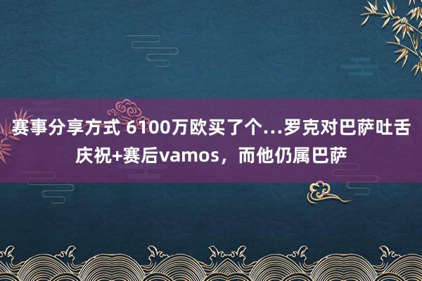 赛事分享方式 6100万欧买了个…罗克对巴萨吐舌庆祝+赛后vamos，而他仍属巴萨