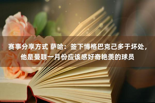 赛事分享方式 萨哈：签下博格巴克己多于坏处，他是曼联一月份应该感好奇艳羡的球员