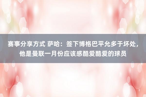 赛事分享方式 萨哈：签下博格巴平允多于坏处，他是曼联一月份应该感酷爱酷爱的球员