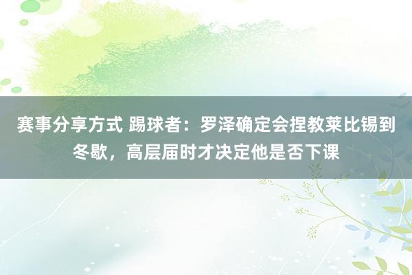 赛事分享方式 踢球者：罗泽确定会捏教莱比锡到冬歇，高层届时才决定他是否下课