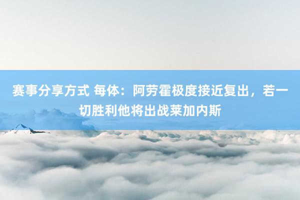 赛事分享方式 每体：阿劳霍极度接近复出，若一切胜利他将出战莱加内斯