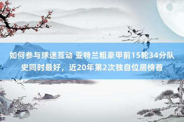 如何参与球迷互动 亚特兰粗豪甲前15轮34分队史同时最好，近20年第2次独自位居榜首