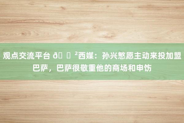 观点交流平台 😲西媒：孙兴慜愿主动来投加盟巴萨，巴萨很敬重他的商场和申饬