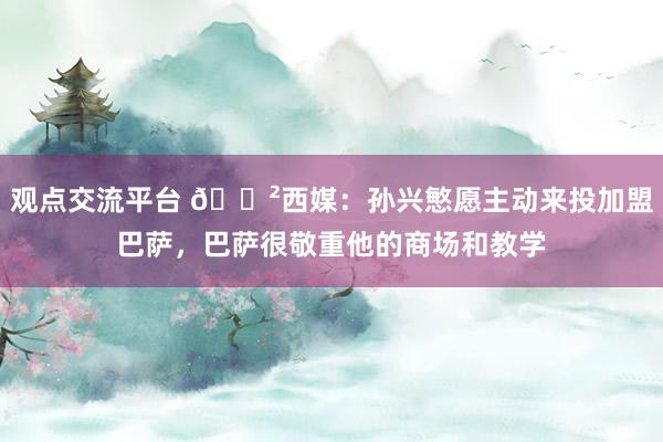 观点交流平台 😲西媒：孙兴慜愿主动来投加盟巴萨，巴萨很敬重他的商场和教学