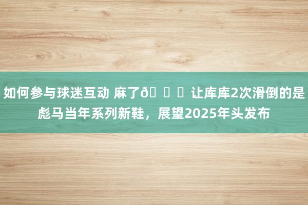 如何参与球迷互动 麻了😂让库库2次滑倒的是彪马当年系列新鞋，展望2025年头发布