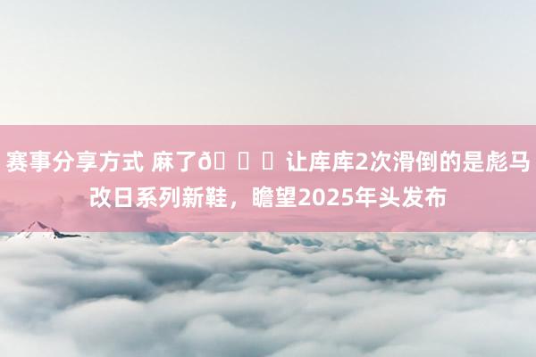 赛事分享方式 麻了😂让库库2次滑倒的是彪马改日系列新鞋，瞻望2025年头发布