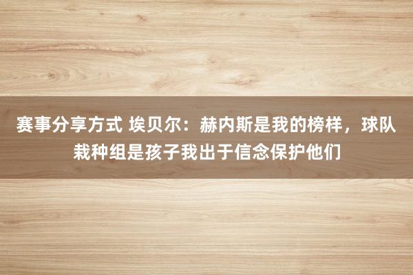 赛事分享方式 埃贝尔：赫内斯是我的榜样，球队栽种组是孩子我出于信念保护他们