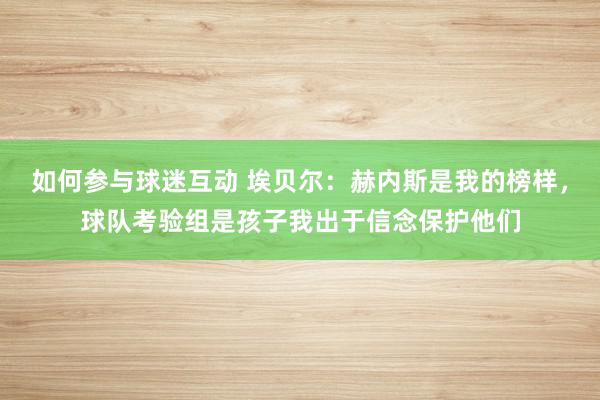 如何参与球迷互动 埃贝尔：赫内斯是我的榜样，球队考验组是孩子我出于信念保护他们