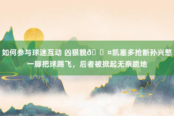 如何参与球迷互动 凶狠貌😤凯塞多抢断孙兴慜一脚把球踢飞，后者被掀起无奈跪地