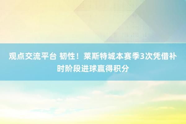 观点交流平台 韧性！莱斯特城本赛季3次凭借补时阶段进球赢得积分