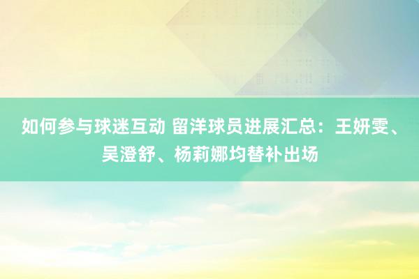 如何参与球迷互动 留洋球员进展汇总：王妍雯、吴澄舒、杨莉娜均替补出场