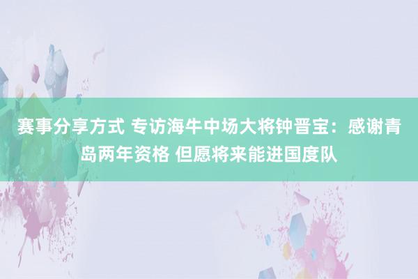 赛事分享方式 专访海牛中场大将钟晋宝：感谢青岛两年资格 但愿将来能进国度队