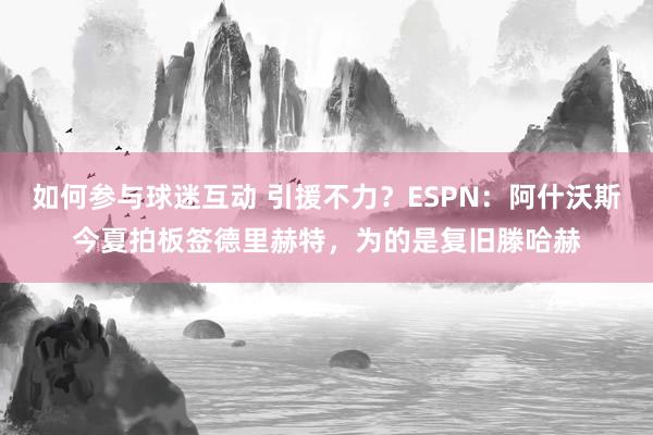 如何参与球迷互动 引援不力？ESPN：阿什沃斯今夏拍板签德里赫特，为的是复旧滕哈赫