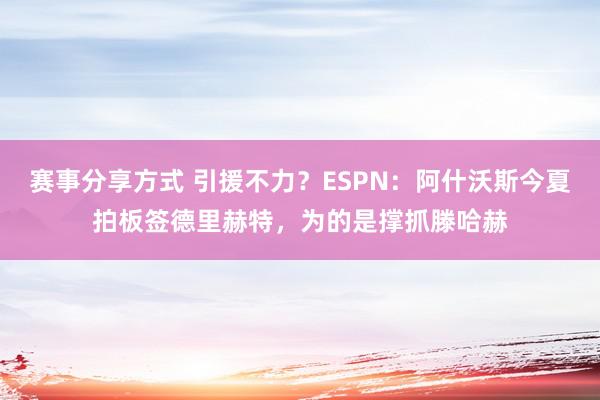 赛事分享方式 引援不力？ESPN：阿什沃斯今夏拍板签德里赫特，为的是撑抓滕哈赫