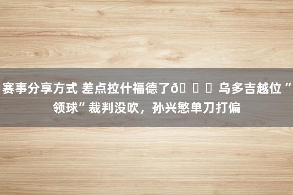 赛事分享方式 差点拉什福德了😅乌多吉越位“领球”裁判没吹，孙兴慜单刀打偏