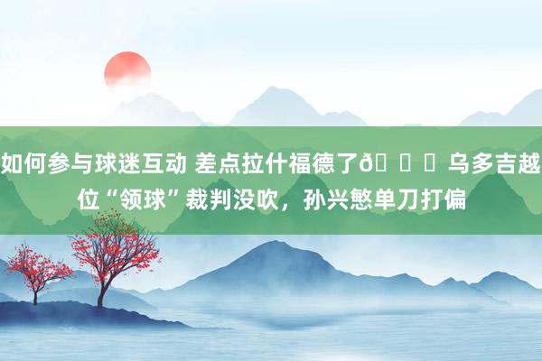 如何参与球迷互动 差点拉什福德了😅乌多吉越位“领球”裁判没吹，孙兴慜单刀打偏