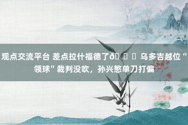 观点交流平台 差点拉什福德了😅乌多吉越位“领球”裁判没吹，孙兴慜单刀打偏