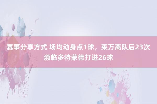 赛事分享方式 场均动身点1球，莱万离队后23次濒临多特蒙德打进26球