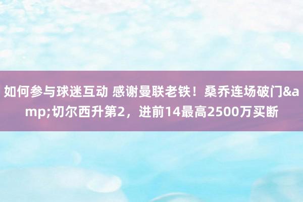 如何参与球迷互动 感谢曼联老铁！桑乔连场破门&切尔西升第2，进前14最高2500万买断