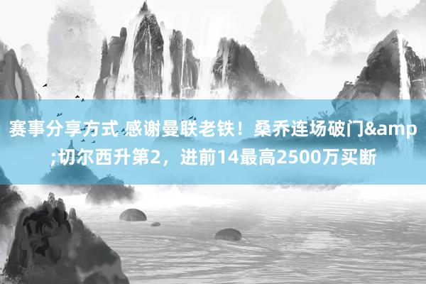 赛事分享方式 感谢曼联老铁！桑乔连场破门&切尔西升第2，进前14最高2500万买断