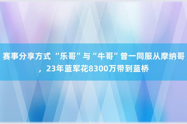 赛事分享方式 “乐哥”与“牛哥”曾一同服从摩纳哥，23年蓝军花8300万带到蓝桥