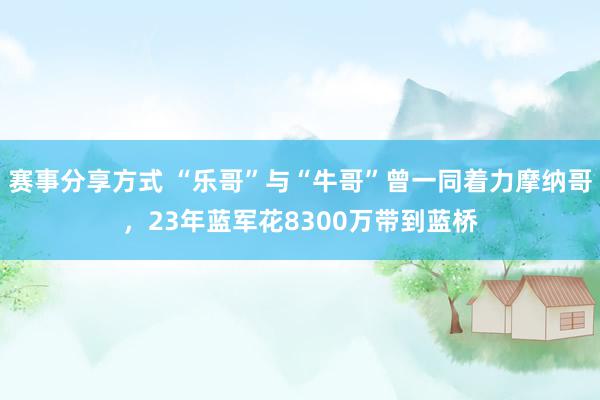 赛事分享方式 “乐哥”与“牛哥”曾一同着力摩纳哥，23年蓝军花8300万带到蓝桥