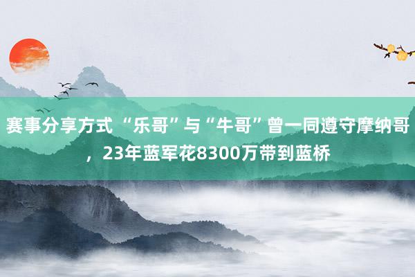 赛事分享方式 “乐哥”与“牛哥”曾一同遵守摩纳哥，23年蓝军花8300万带到蓝桥