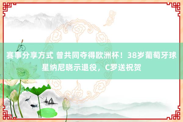 赛事分享方式 曾共同夺得欧洲杯！38岁葡萄牙球星纳尼晓示退役，C罗送祝贺