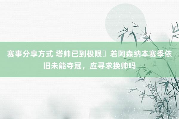 赛事分享方式 塔帅已到极限❓若阿森纳本赛季依旧未能夺冠，应寻求换帅吗