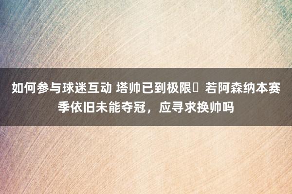 如何参与球迷互动 塔帅已到极限❓若阿森纳本赛季依旧未能夺冠，应寻求换帅吗