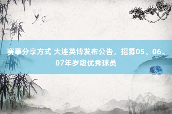 赛事分享方式 大连英博发布公告，招募05、06、07年岁段优秀球员