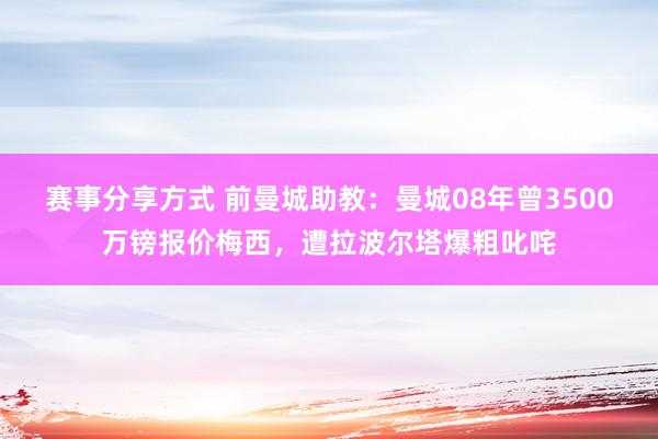 赛事分享方式 前曼城助教：曼城08年曾3500万镑报价梅西，遭拉波尔塔爆粗叱咤