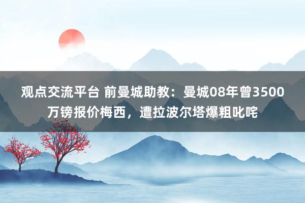 观点交流平台 前曼城助教：曼城08年曾3500万镑报价梅西，遭拉波尔塔爆粗叱咤