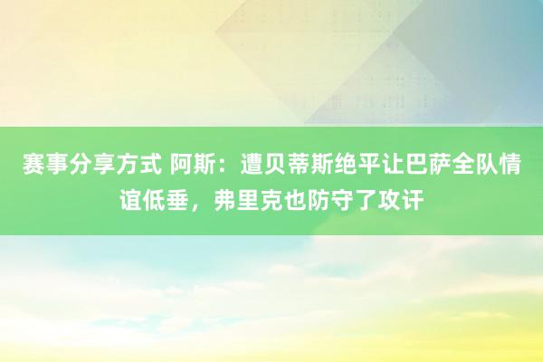 赛事分享方式 阿斯：遭贝蒂斯绝平让巴萨全队情谊低垂，弗里克也防守了攻讦